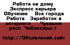 Работа на дому. Экспресс-карьера. Обучение. - Все города Работа » Заработок в интернете   . Чувашия респ.,Чебоксары г.